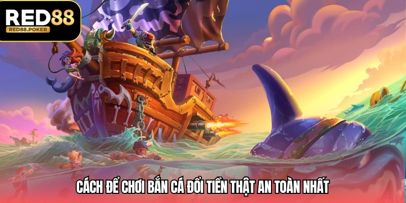 Cách để chơi bắn cá đổi tiền thật an toàn nhất