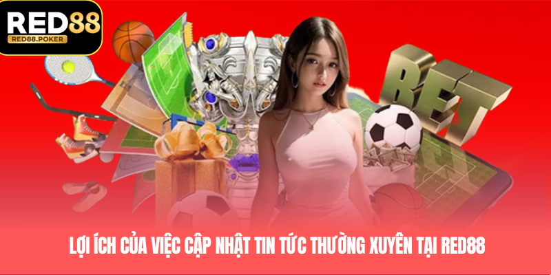 Lợi ích của việc cập nhật tin tức thường xuyên tại RED88